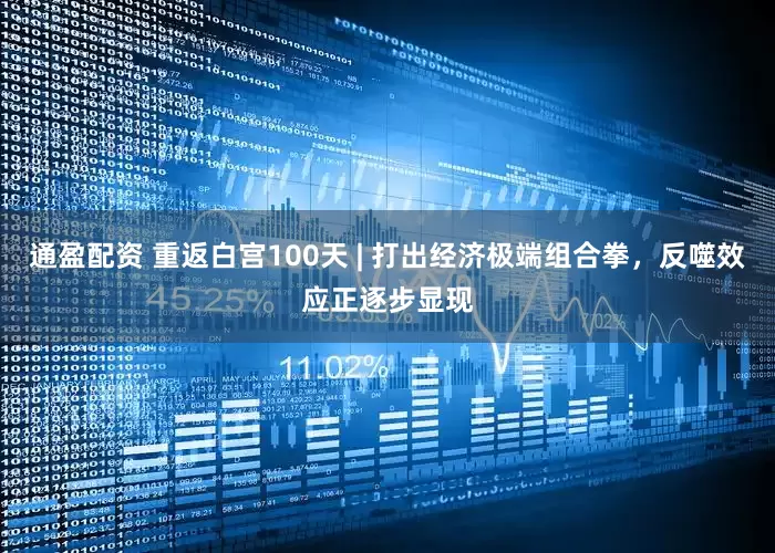 通盈配资 重返白宫100天 | 打出经济极端组合拳，反噬效应正逐步显现