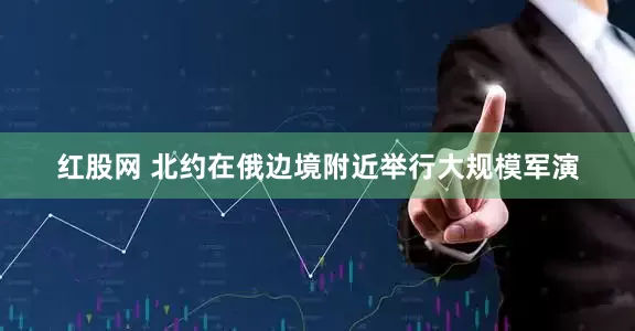 红股网 北约在俄边境附近举行大规模军演