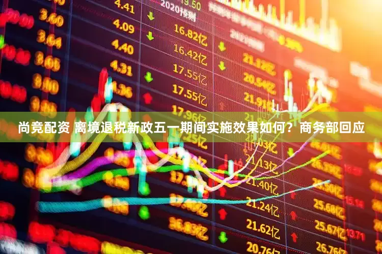 尚竞配资 离境退税新政五一期间实施效果如何？商务部回应