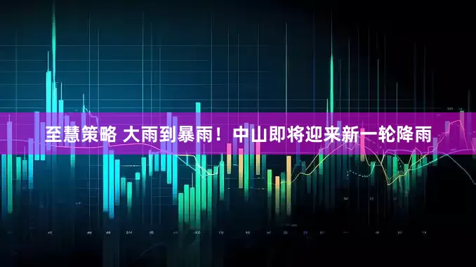 至慧策略 大雨到暴雨！中山即将迎来新一轮降雨