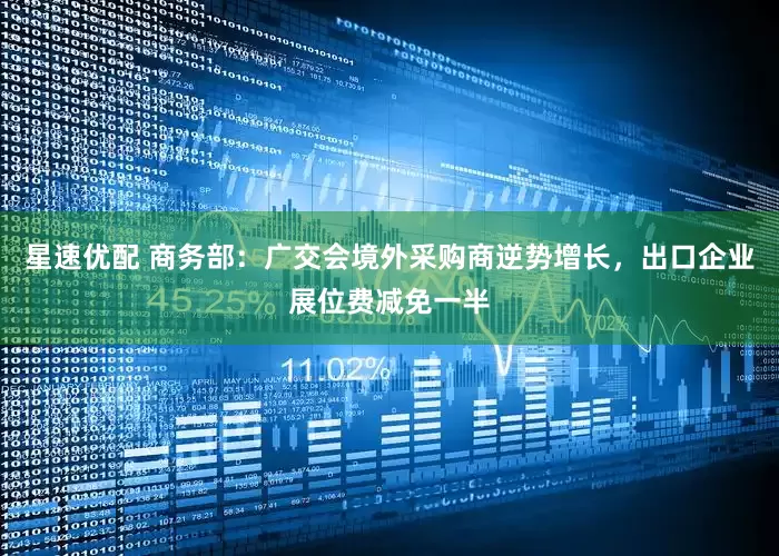 星速优配 商务部：广交会境外采购商逆势增长，出口企业展位费减免一半