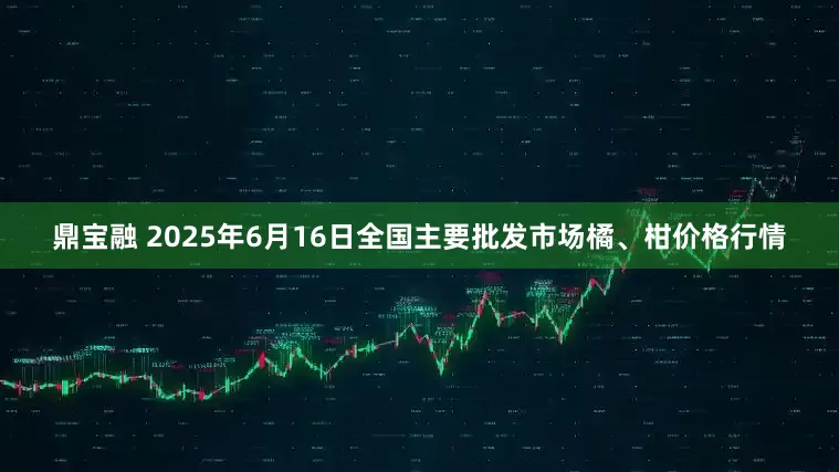 鼎宝融 2025年6月16日全国主要批发市场橘、柑价格行情