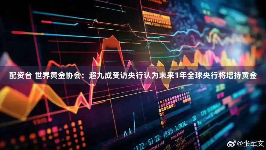 配资台 世界黄金协会：超九成受访央行认为未来1年全球央行将增持黄金