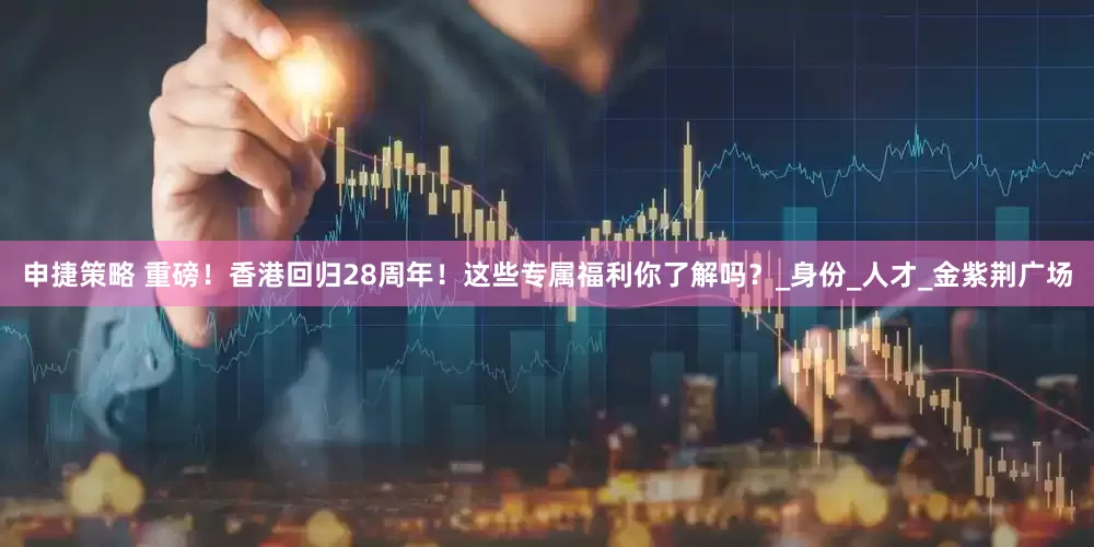 申捷策略 重磅！香港回归28周年！这些专属福利你了解吗？_身份_人才_金紫荆广场