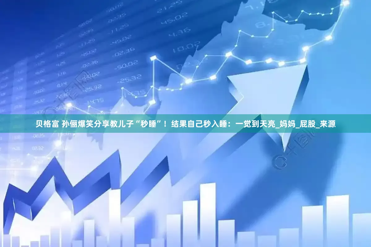贝格富 孙俪爆笑分享教儿子“秒睡”！结果自己秒入睡：一觉到天亮_妈妈_屁股_来源