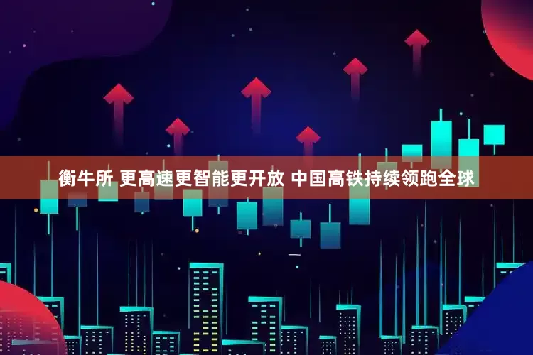 衡牛所 更高速更智能更开放 中国高铁持续领跑全球