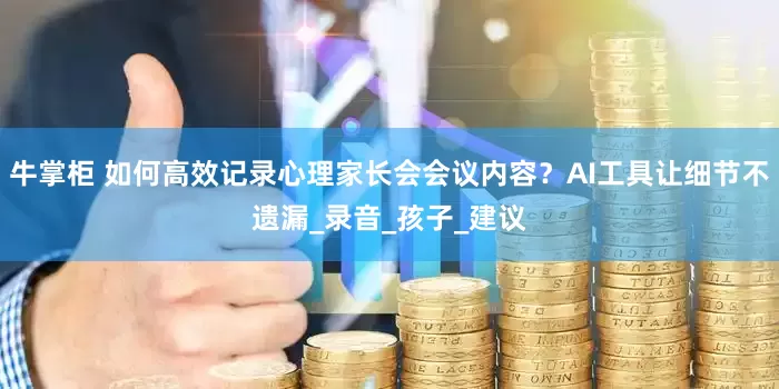 牛掌柜 如何高效记录心理家长会会议内容？AI工具让细节不遗漏_录音_孩子_建议