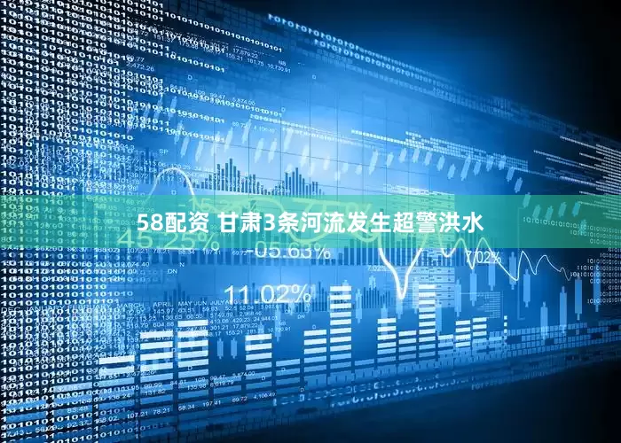 58配资 甘肃3条河流发生超警洪水