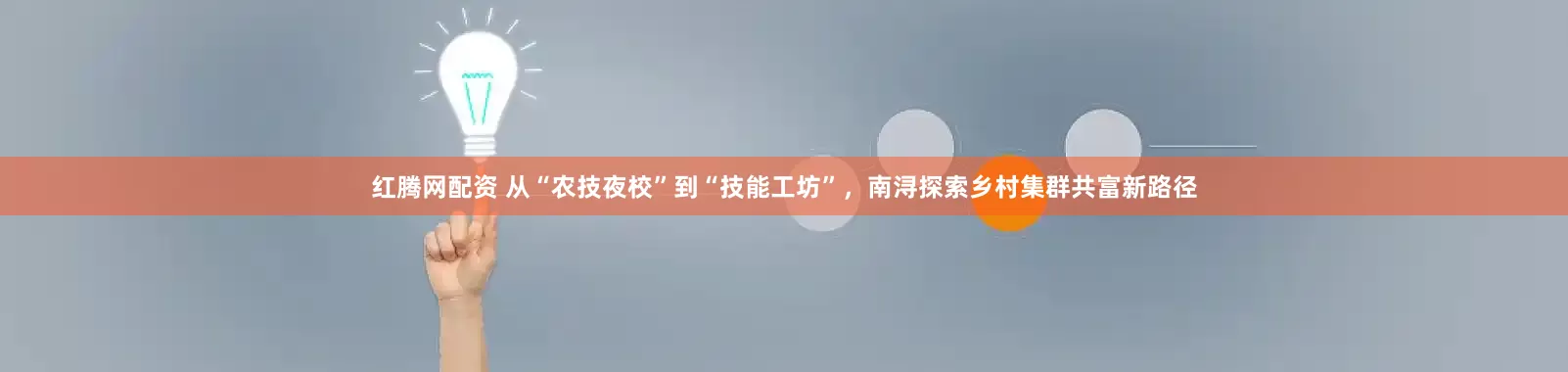 红腾网配资 从“农技夜校”到“技能工坊”，南浔探索乡村集群共富新路径