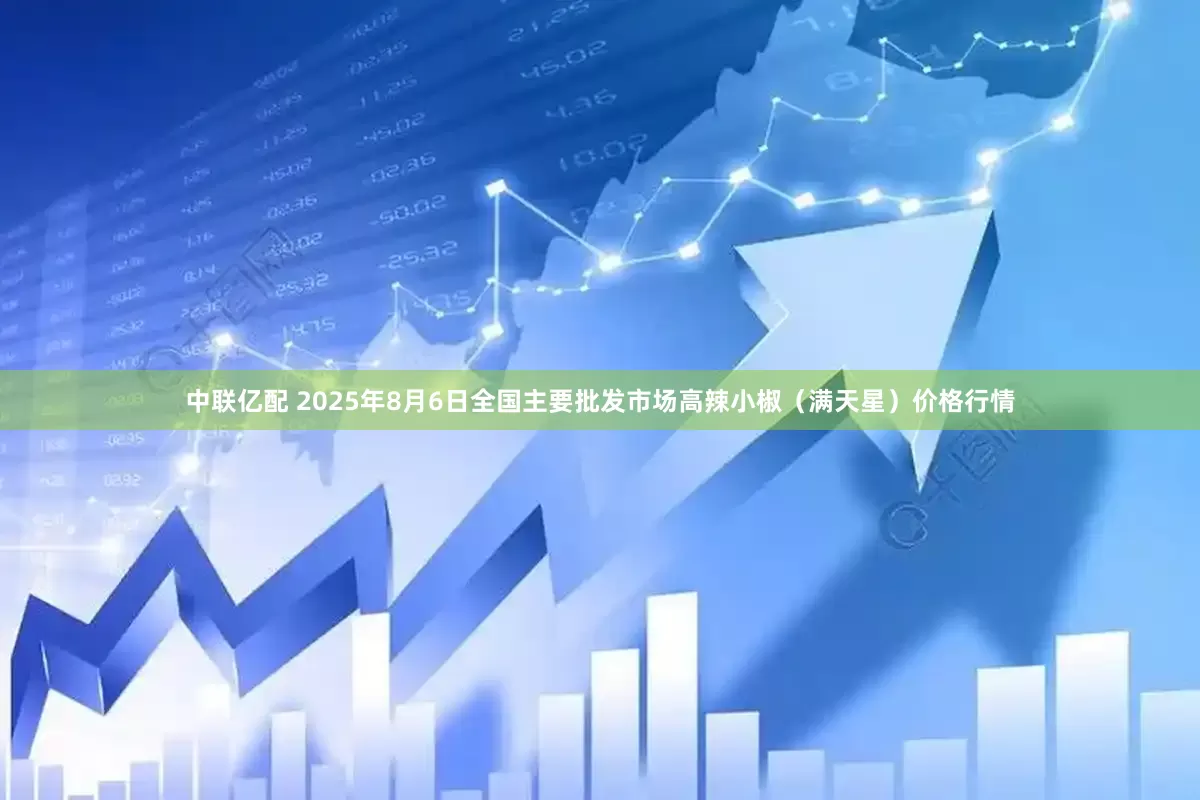中联亿配 2025年8月6日全国主要批发市场高辣小椒（满天星）价格行情