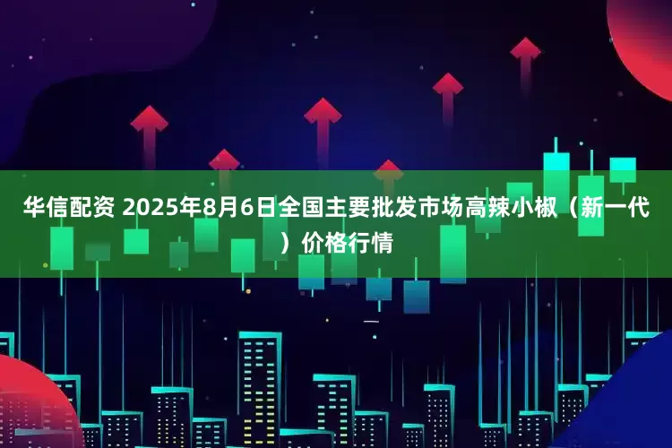华信配资 2025年8月6日全国主要批发市场高辣小椒（新一代）价格行情