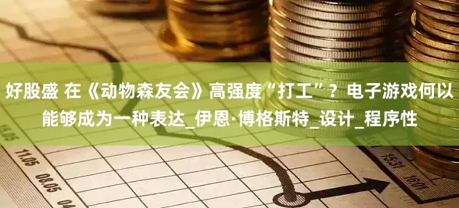 好股盛 在《动物森友会》高强度“打工”？电子游戏何以能够成为一种表达_伊恩·博格斯特_设计_程序性
