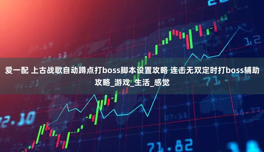 爱一配 上古战歌自动蹲点打boss脚本设置攻略 连击无双定时打boss辅助攻略_游戏_生活_感觉