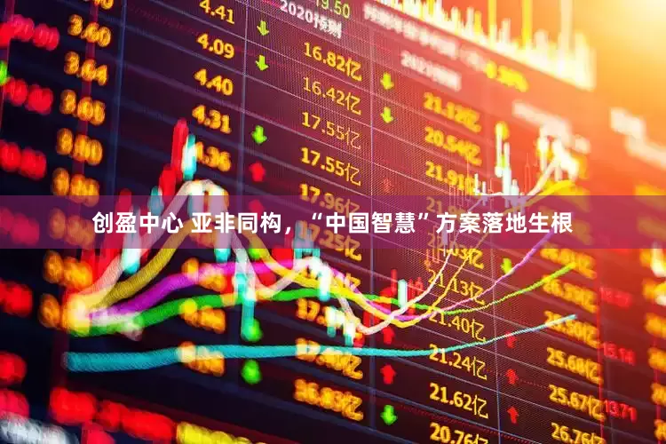 创盈中心 亚非同构，“中国智慧”方案落地生根