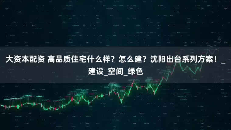 大资本配资 高品质住宅什么样？怎么建？沈阳出台系列方案！_建设_空间_绿色