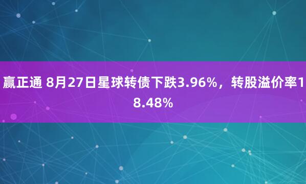 赢正通 8月27日星球转债下跌3.96%，转股溢价率18.48%