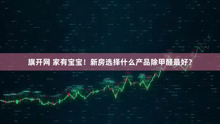 旗开网 家有宝宝！新房选择什么产品除甲醛最好？