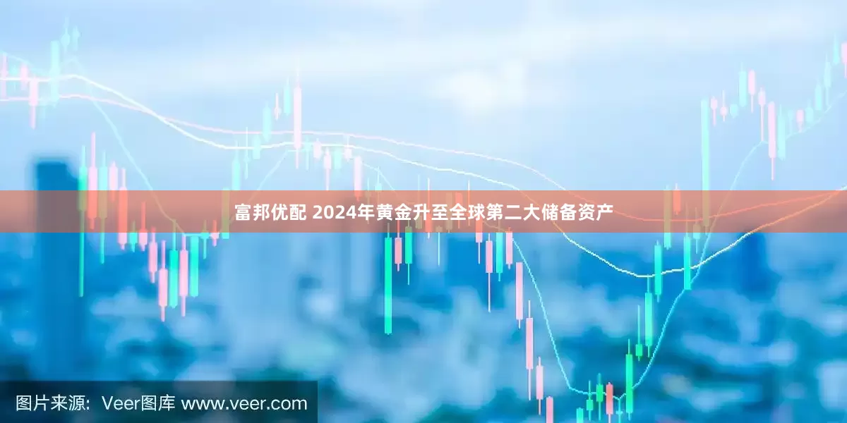 富邦优配 2024年黄金升至全球第二大储备资产