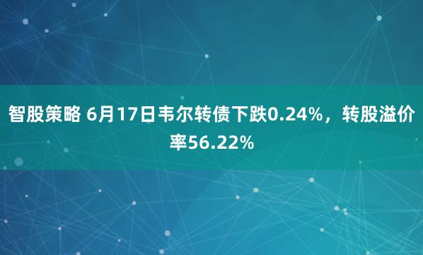 智股策略 6月17日韦尔转债下跌0.24%,转股溢价率56.22%