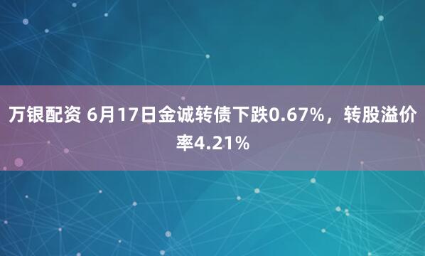万银配资 6月17日金诚转债下跌0.67%,转股溢价率4.21%