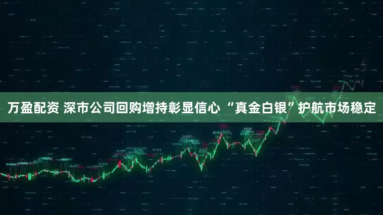 万盈配资 深市公司回购增持彰显信心 “真金白银”护航市场稳定