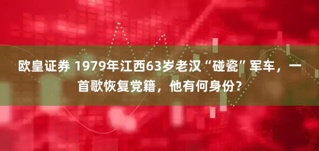 欧皇证券 1979年江西63岁老汉“碰瓷”军车，一首歌恢复党籍，他有何身份？