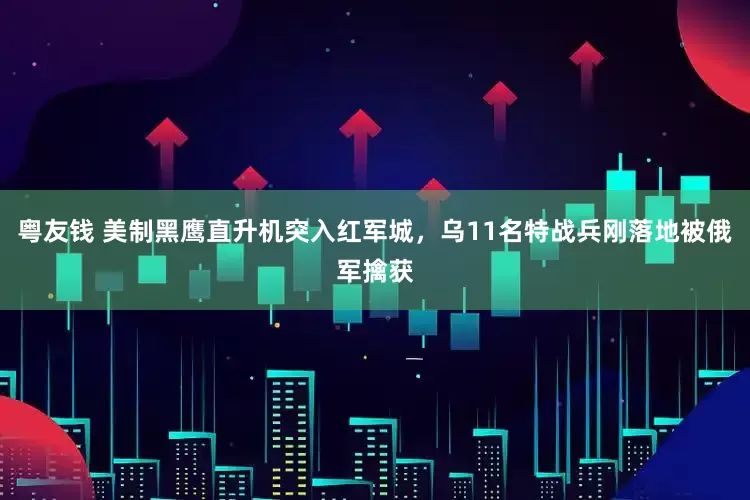 粤友钱 美制黑鹰直升机突入红军城，乌11名特战兵刚落地被俄军擒获