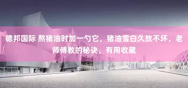 德邦国际 熬猪油时加一勺它，猪油雪白久放不坏，老师傅教的秘诀，有用收藏