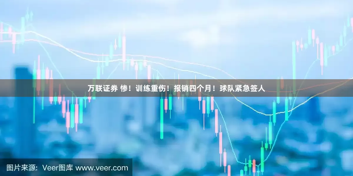 万联证券 惨！训练重伤！报销四个月！球队紧急签人