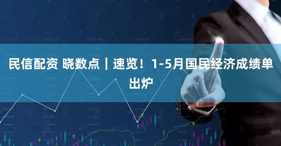 民信配资 晓数点｜速览！1-5月国民经济成绩单出炉