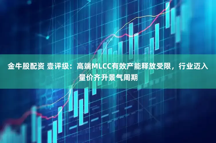 金牛股配资 壹评级：高端MLCC有效产能释放受限，行业迈入量价齐升景气周期