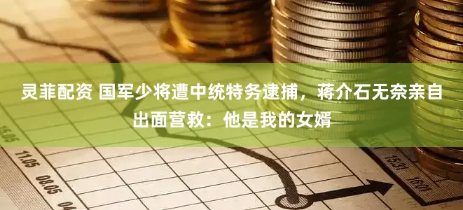 灵菲配资 国军少将遭中统特务逮捕，蒋介石无奈亲自出面营救：他是我的女婿