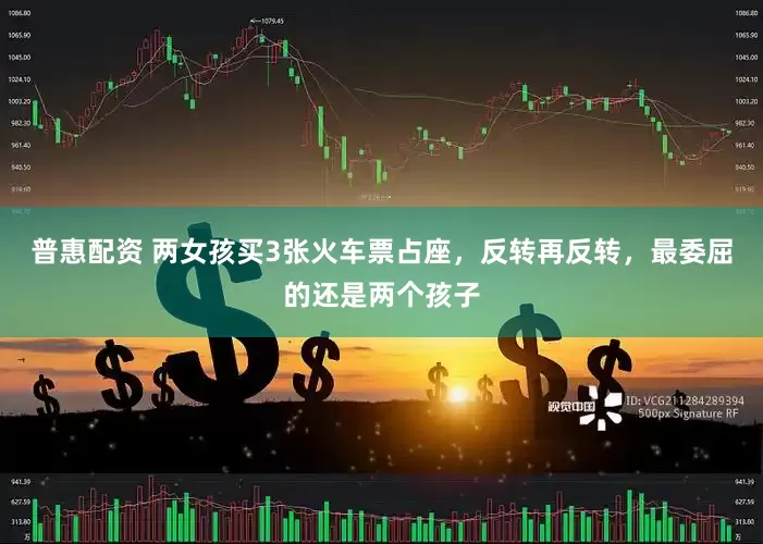 普惠配资 两女孩买3张火车票占座，反转再反转，最委屈的还是两个孩子