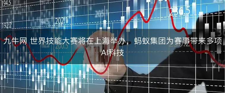 九牛网 世界技能大赛将在上海举办，蚂蚁集团为赛事带来多项AI科技
