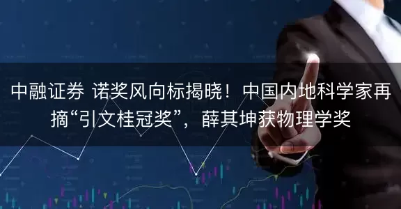 中融证券 诺奖风向标揭晓！中国内地科学家再摘“引文桂冠奖”，薛其坤获物理学奖